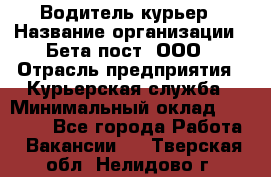 Водитель-курьер › Название организации ­ Бета пост, ООО › Отрасль предприятия ­ Курьерская служба › Минимальный оклад ­ 70 000 - Все города Работа » Вакансии   . Тверская обл.,Нелидово г.